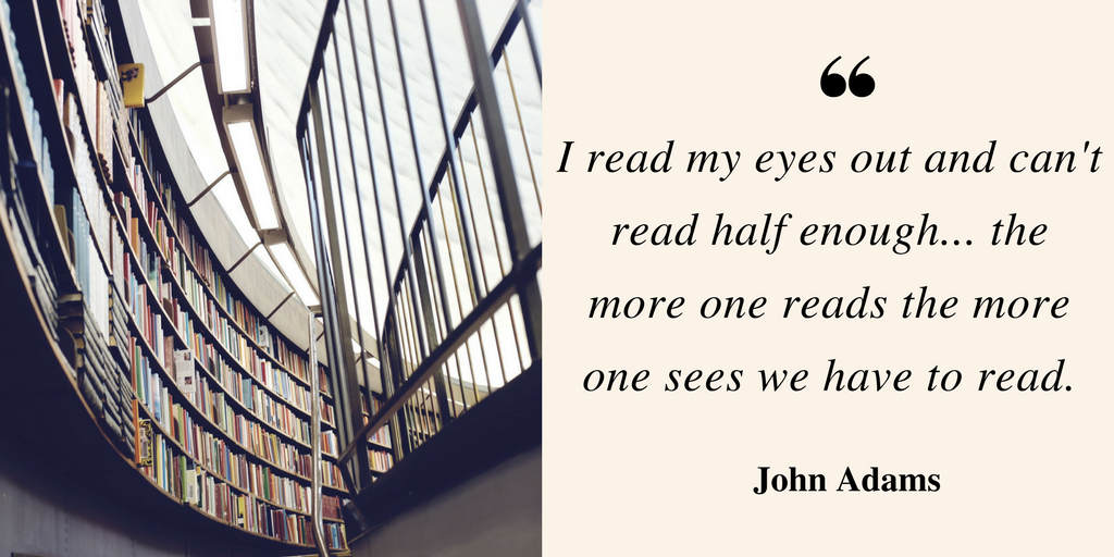 I read my eyes out and can't read half enough...the more one reads the more one sees we have to read - John Adams quote